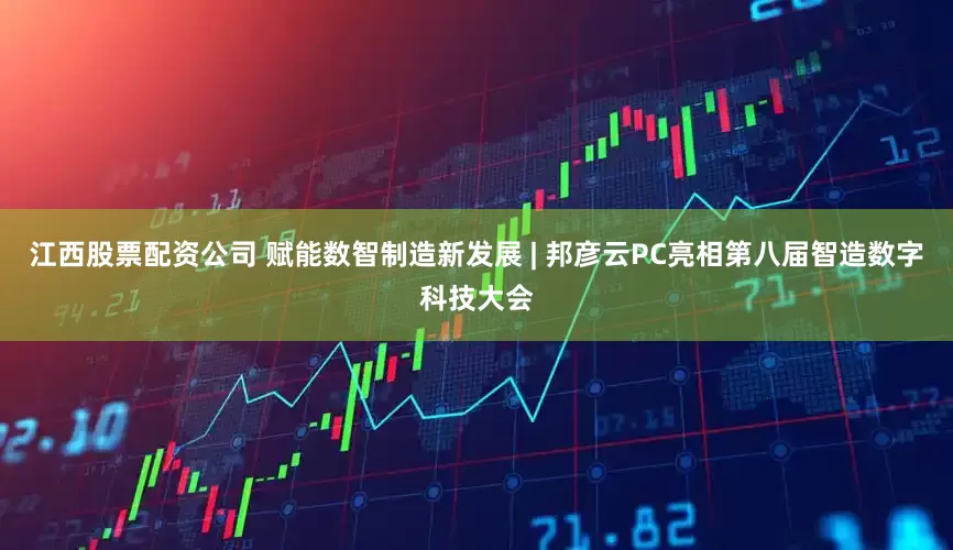 江西股票配资公司 赋能数智制造新发展 | 邦彦云PC亮相第八届智造数字科技大会