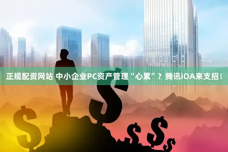 正规配资网站 中小企业PC资产管理“心累”？腾讯iOA来支招！