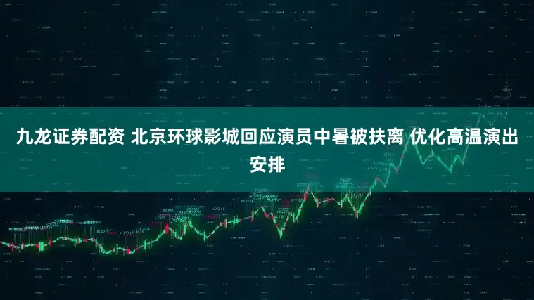 九龙证券配资 北京环球影城回应演员中暑被扶离 优化高温演出安排