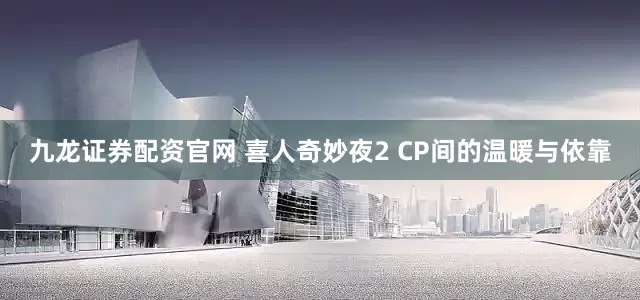 九龙证券配资官网 喜人奇妙夜2 CP间的温暖与依靠