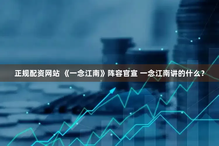 正规配资网站 《一念江南》阵容官宣 一念江南讲的什么？