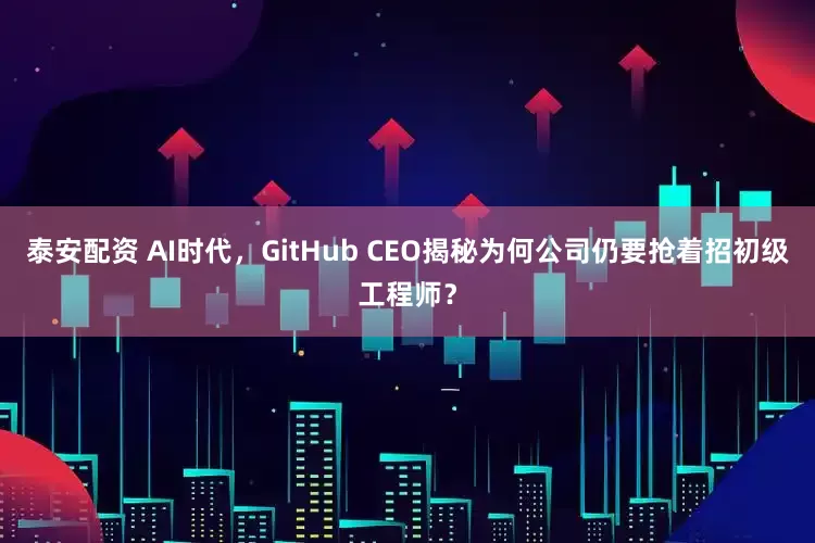 泰安配资 AI时代，GitHub CEO揭秘为何公司仍要抢着招初级工程师？
