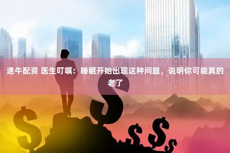 速牛配资 医生叮嘱：睡眠开始出现这种问题，说明你可能真的老了
