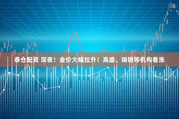泰仓配资 深夜！金价大幅拉升！高盛、瑞银等机构看涨