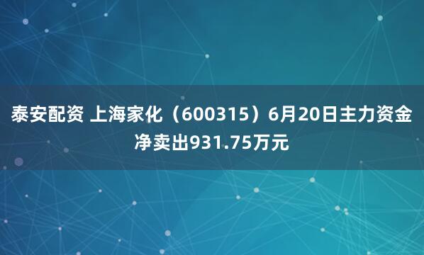 泰安配资 上海家化（600315）6月20日主力资金净卖出931.75万元