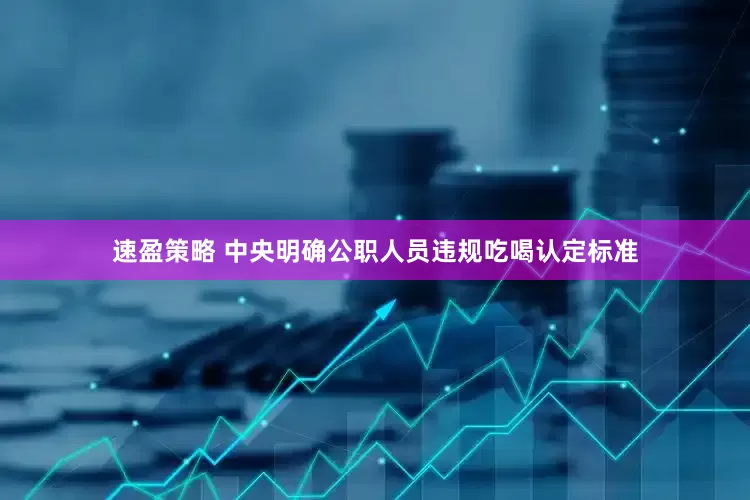 速盈策略 中央明确公职人员违规吃喝认定标准