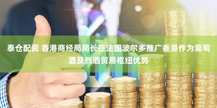 泰仓配资 香港商经局局长在法国波尔多推广香港作为葡萄酒及烈酒贸易枢纽优势