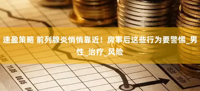 速盈策略 前列腺炎悄悄靠近！房事后这些行为要警惕_男性_治疗_风险