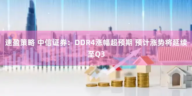 速盈策略 中信证券：DDR4涨幅超预期 预计涨势将延续至Q3