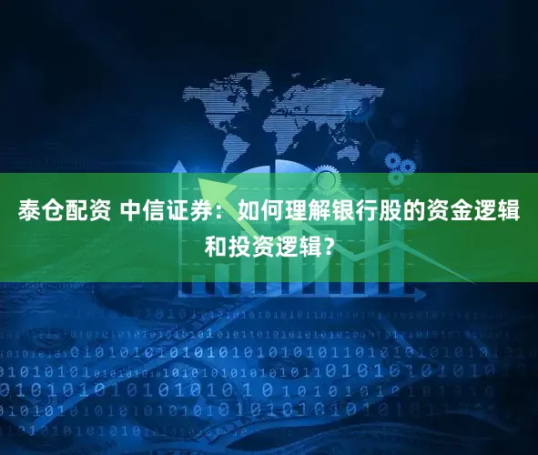 泰仓配资 中信证券：如何理解银行股的资金逻辑和投资逻辑？