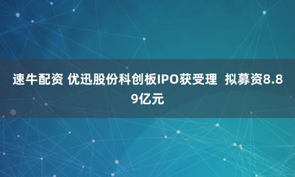 速牛配资 优迅股份科创板IPO获受理  拟募资8.89亿元