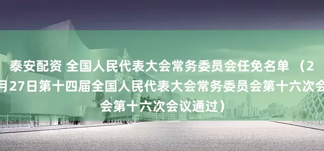 泰安配资 全国人民代表大会常务委员会任免名单 （2025年6月27日第十四届全国人民代表大会常务委员会第十六次会议通过）