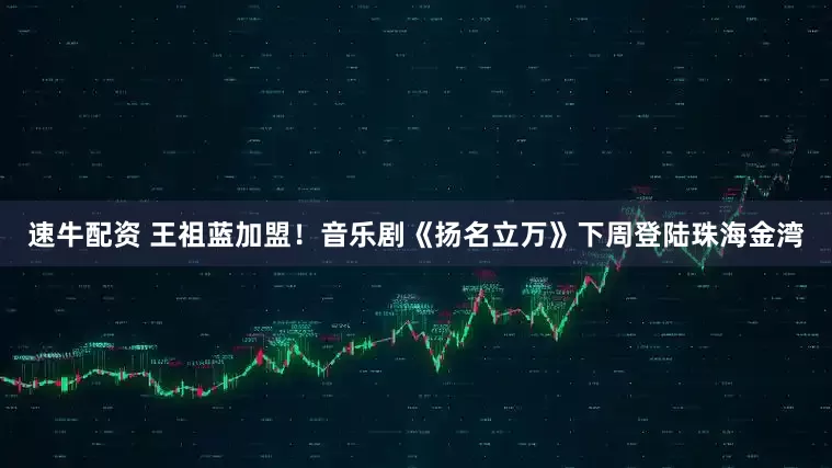 速牛配资 王祖蓝加盟！音乐剧《扬名立万》下周登陆珠海金湾