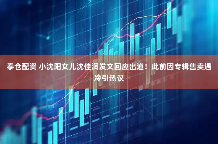 泰仓配资 小沈阳女儿沈佳润发文回应出道！此前因专辑售卖遇冷引热议