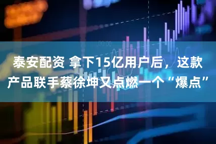 泰安配资 拿下15亿用户后，这款产品联手蔡徐坤又点燃一个“爆点”