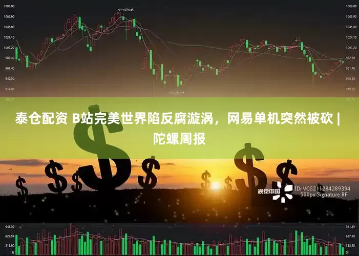 泰仓配资 B站完美世界陷反腐漩涡，网易单机突然被砍 | 陀螺周报