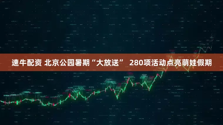 速牛配资 北京公园暑期“大放送”  280项活动点亮萌娃假期