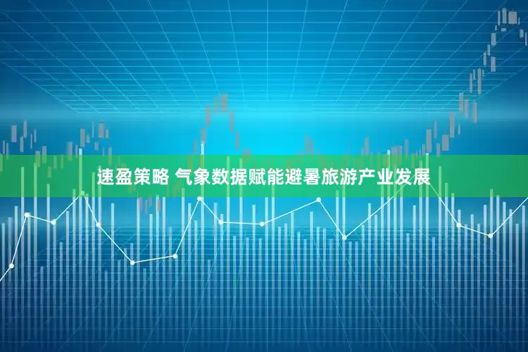 速盈策略 气象数据赋能避暑旅游产业发展
