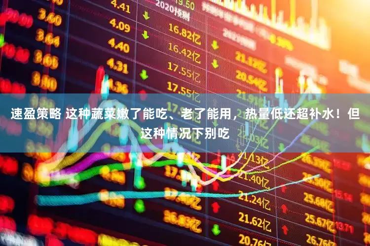 速盈策略 这种蔬菜嫩了能吃、老了能用，热量低还超补水！但这种情况下别吃