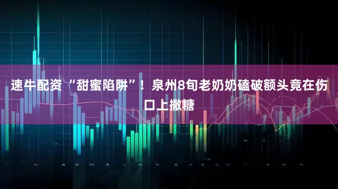 速牛配资 “甜蜜陷阱”！泉州8旬老奶奶磕破额头竟在伤口上撒糖