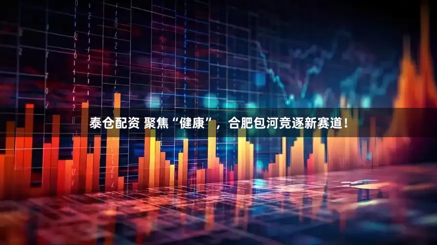 泰仓配资 聚焦“健康”，合肥包河竞逐新赛道！