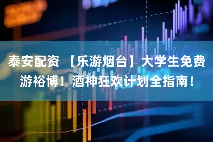 泰安配资 【乐游烟台】大学生免费游裕博！酒神狂欢计划全指南！