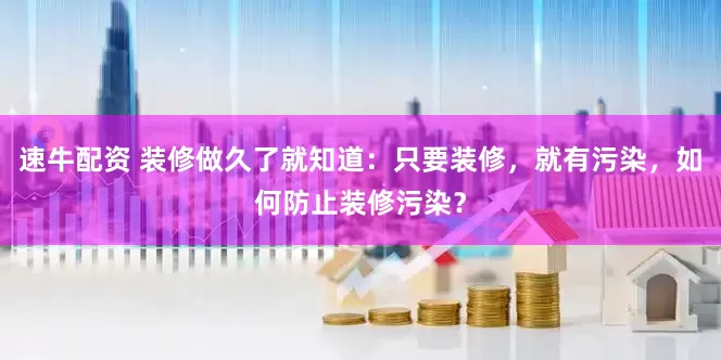 速牛配资 装修做久了就知道：只要装修，就有污染，如何防止装修污染？