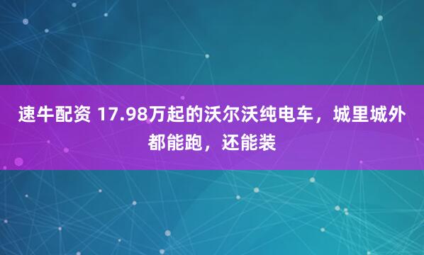 速牛配资 17.98万起的沃尔沃纯电车，城里城外都能跑，还能装