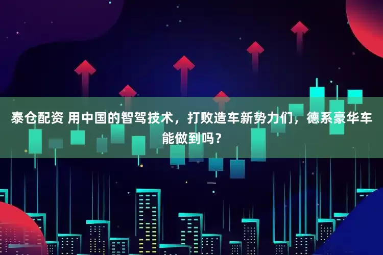 泰仓配资 用中国的智驾技术，打败造车新势力们，德系豪华车能做到吗？