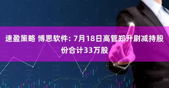 速盈策略 博思软件: 7月18日高管郑升尉减持股份合计33万股