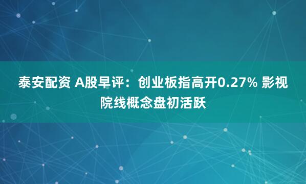 泰安配资 A股早评：创业板指高开0.27% 影视院线概念盘初活跃